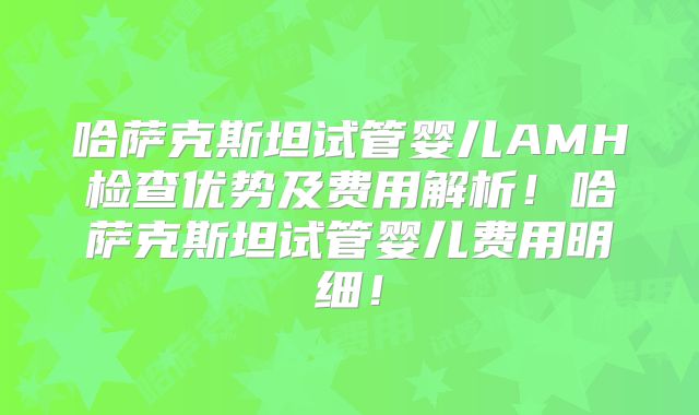哈萨克斯坦试管婴儿AMH检查优势及费用解析!哈萨克斯坦试管婴儿费用明细!