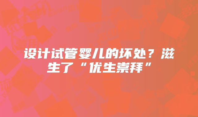设计试管婴儿的坏处？滋生了“优生崇拜”
