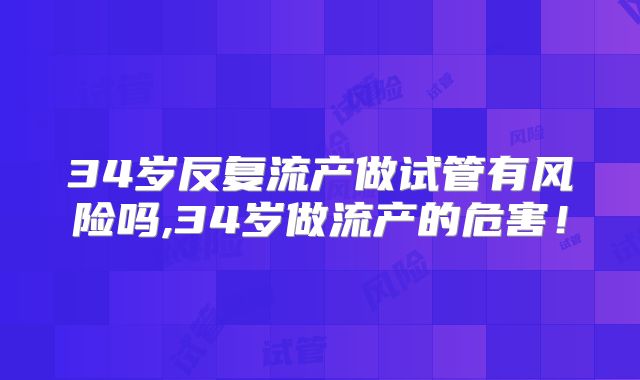 34岁反复流产做试管有风险吗,34岁做流产的危害!