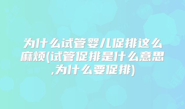 为什么试管婴儿促排这么麻烦(试管促排是什么意思,为什么要促排)
