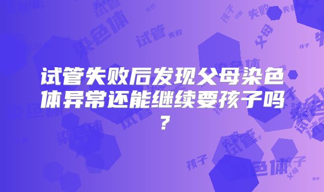 试管失败后发现父母染色体异常还能继续要孩子吗?