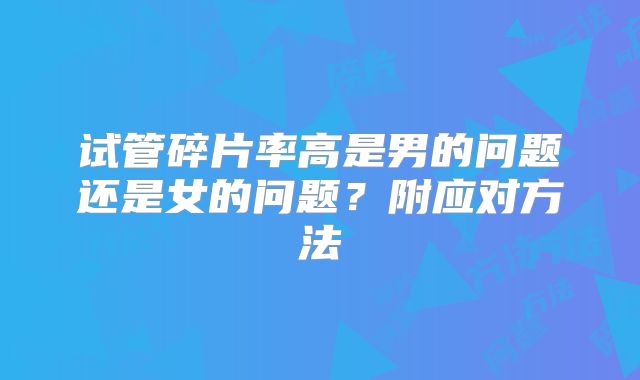 试管碎片率高是男的问题还是女的问题？附应对方法