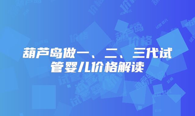 葫芦岛做一、二、三代试管婴儿价格解读
