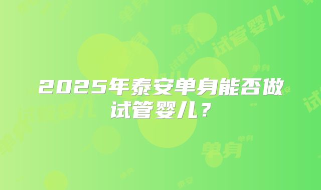 2025年泰安单身能否做试管婴儿?