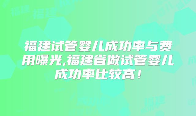 福建试管婴儿成功率与费用曝光,福建省做试管婴儿成功率比较高！