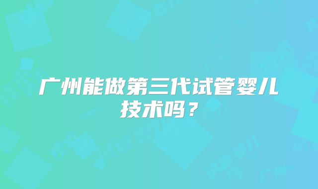 广州能做第三代试管婴儿技术吗?