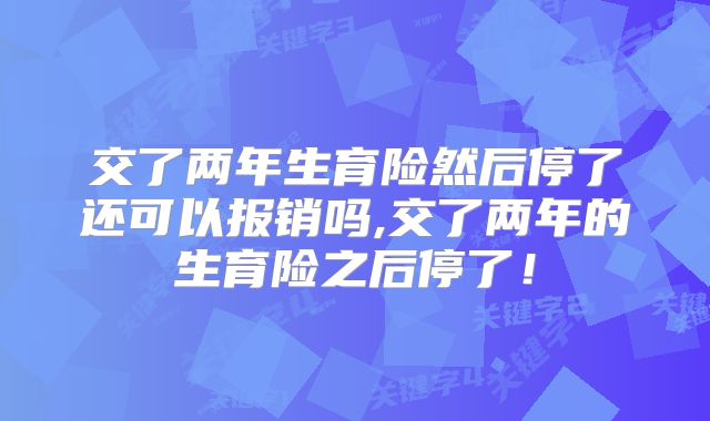 交了两年生育险然后停了还可以报销吗,交了两年的生育险之后停了!