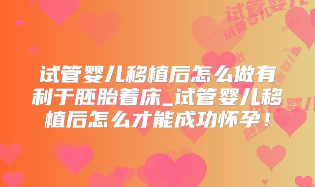 试管婴儿移植后怎么做有利于胚胎着床_试管婴儿移植后怎么才能成功怀孕！