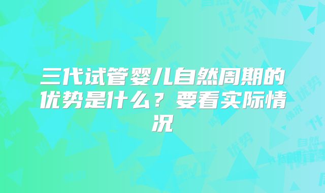 三代试管婴儿自然周期的优势是什么?要看实际情况