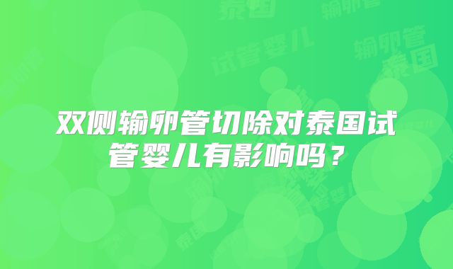 双侧输卵管切除对泰国试管婴儿有影响吗？