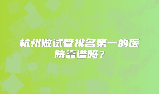 杭州做试管排名第一的医院靠谱吗?