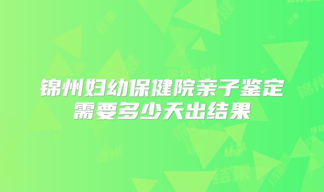 锦州妇幼保健院亲子鉴定需要多少天出结果