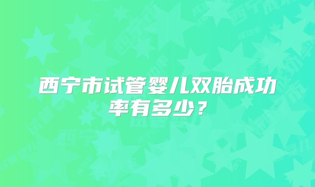 西宁市试管婴儿双胎成功率有多少？