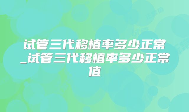试管三代移植率多少正常_试管三代移植率多少正常值
