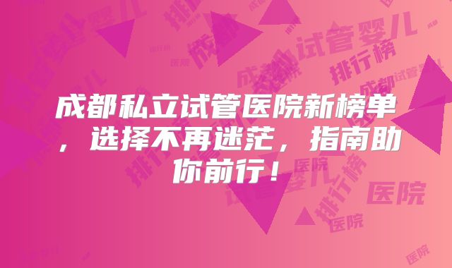 成都私立试管医院新榜单，选择不再迷茫，指南助你前行！