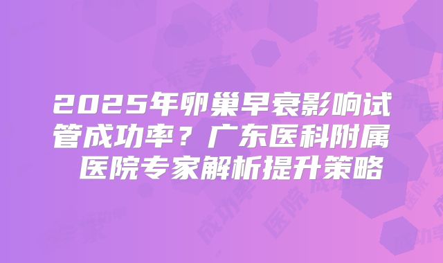 2025年卵巢早衰影响试管成功率？广东医科附属 医院专家解析提升策略