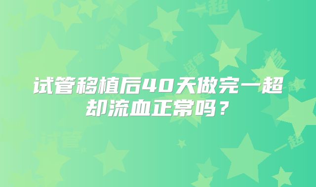 试管移植后40天做完一超却流血正常吗?