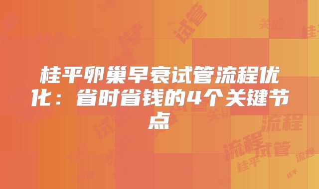 桂平卵巢早衰试管流程优化：省时省钱的4个关键节点