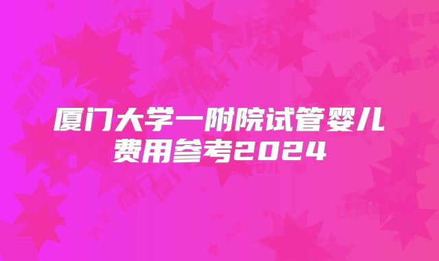 厦门大学一附院试管婴儿费用参考2024