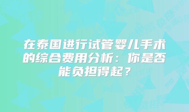 在泰国进行试管婴儿手术的综合费用分析：你是否能负担得起？