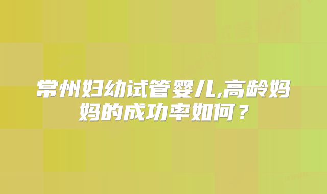 常州妇幼试管婴儿,高龄妈妈的成功率如何？