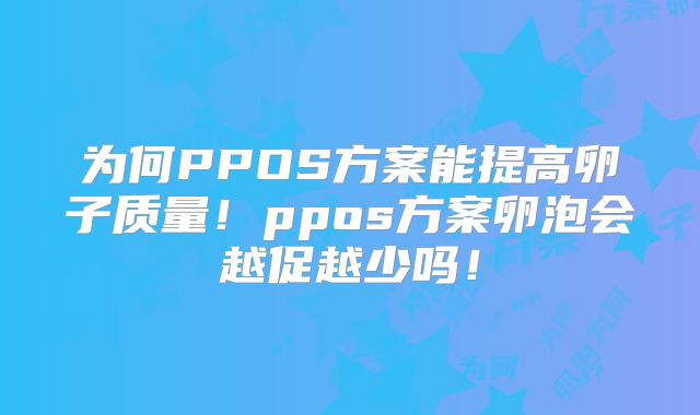 为何PPOS方案能提高卵子质量！ppos方案卵泡会越促越少吗！