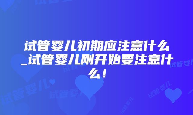 试管婴儿初期应注意什么_试管婴儿刚开始要注意什么!