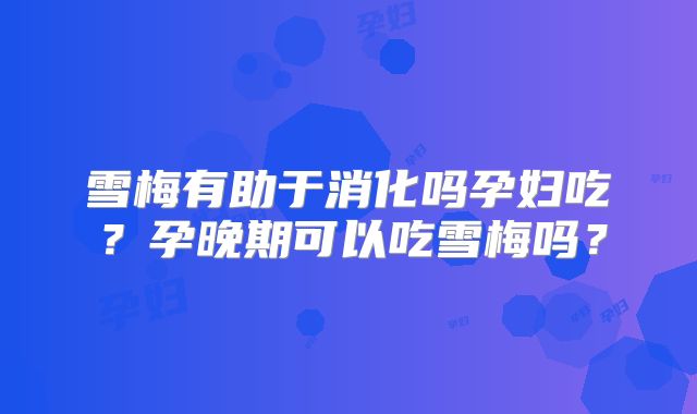 雪梅有助于消化吗孕妇吃?孕晚期可以吃雪梅吗?