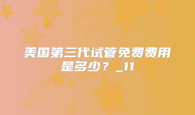 美国第三代试管免费费用是多少?_11