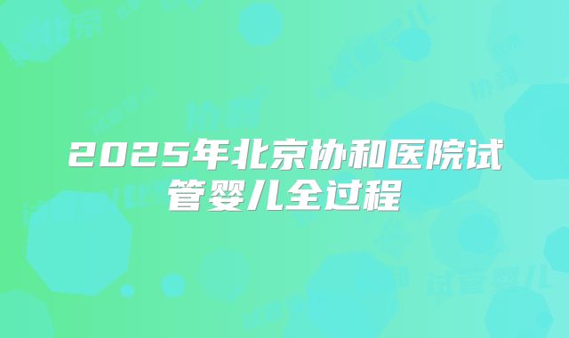 2025年北京协和医院试管婴儿全过程