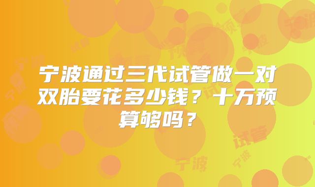 宁波通过三代试管做一对双胎要花多少钱？十万预算够吗？