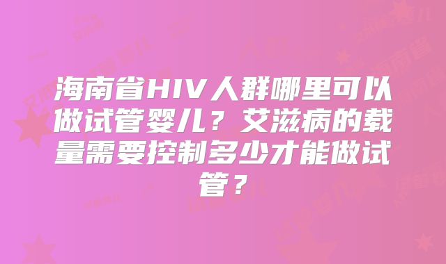 海南省HIV人群哪里可以做试管婴儿?艾滋病的载量需要控制多少才能做试管?