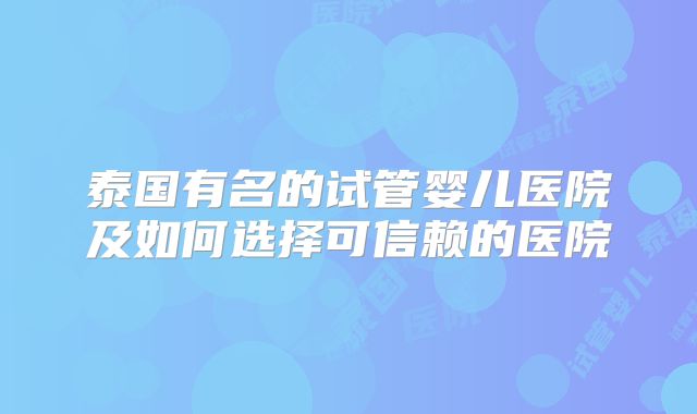 泰国有名的试管婴儿医院及如何选择可信赖的医院