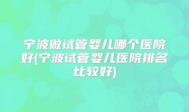 宁波做试管婴儿哪个医院好(宁波试管婴儿医院排名比较好)