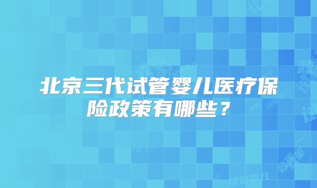 北京三代试管婴儿医疗保险政策有哪些？