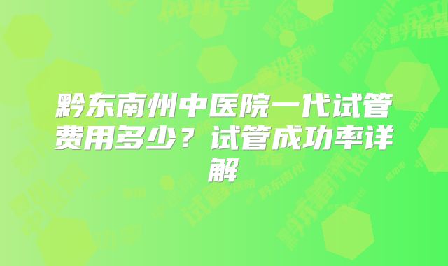 黔东南州中医院一代试管费用多少？试管成功率详解
