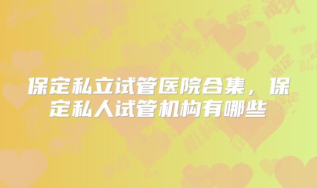 保定私立试管医院合集，保定私人试管机构有哪些