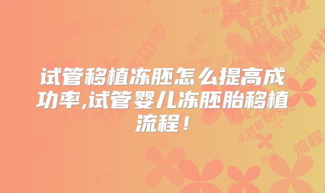 试管移植冻胚怎么提高成功率,试管婴儿冻胚胎移植流程!