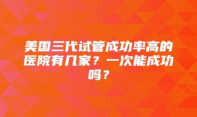 美国三代试管成功率高的医院有几家?一次能成功吗?