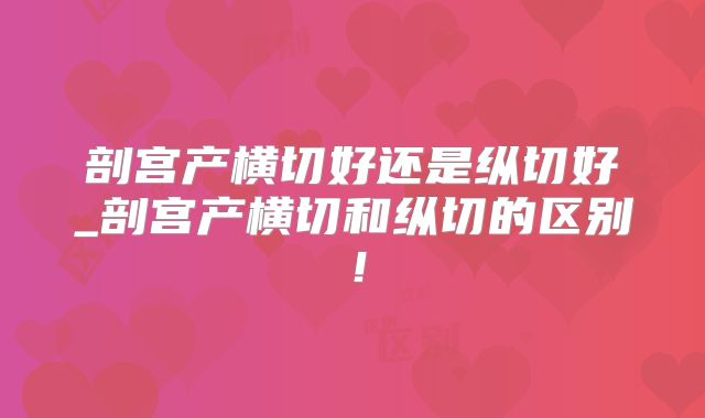 剖宫产横切好还是纵切好_剖宫产横切和纵切的区别！