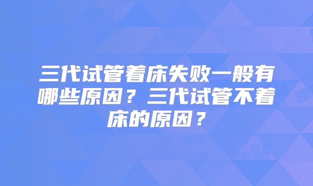 三代试管着床失败一般有哪些原因?三代试管不着床的原因?