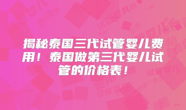 揭秘泰国三代试管婴儿费用！泰国做第三代婴儿试管的价格表！