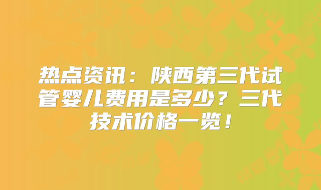 热点资讯：陕西第三代试管婴儿费用是多少？三代技术价格一览！