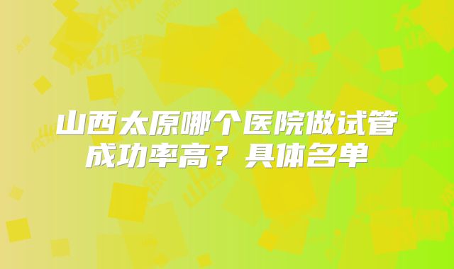 山西太原哪个医院做试管成功率高？具体名单