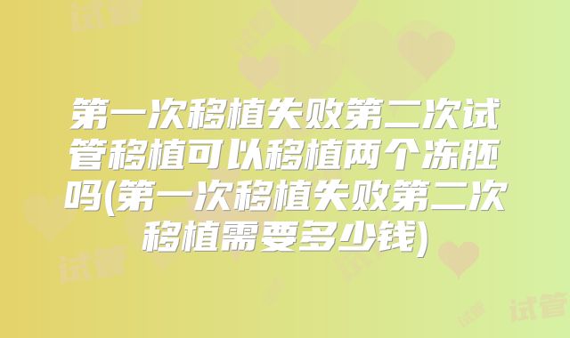 第一次移植失败第二次试管移植可以移植两个冻胚吗(第一次移植失败第二次移植需要多少钱)