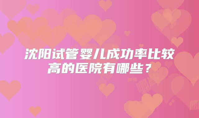 沈阳试管婴儿成功率比较高的医院有哪些？
