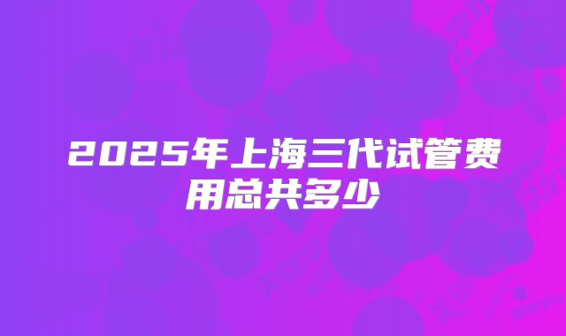 2025年上海三代试管费用总共多少