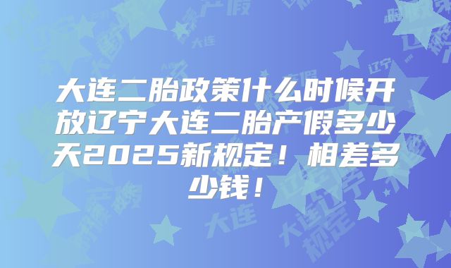 大连二胎政策什么时候开放辽宁大连二胎产假多少天2025新规定!相差多少钱!