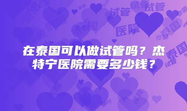 在泰国可以做试管吗?杰特宁医院需要多少钱?