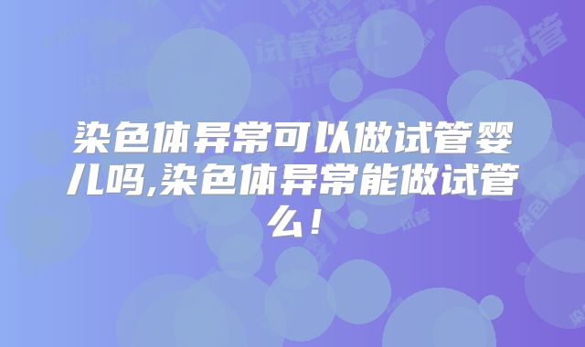染色体异常可以做试管婴儿吗,染色体异常能做试管么！